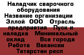 Наладчик сварочного оборудования › Название организации ­ Эллой, ООО › Отрасль предприятия ­ Пуск и наладка › Минимальный оклад ­ 1 - Все города Работа » Вакансии   . Татарстан респ.